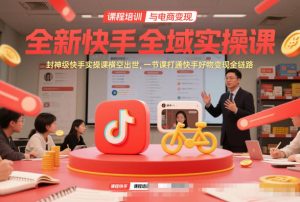全新快手全域实操课,封神级快手实操课横空出世,一节课打通快手好物变现全链路-KJ分享