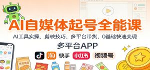 AI自媒体起号全能课：AI工具实操，剪映技巧，多平台带货，0基础快速变现-KJ分享