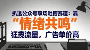 扒透公众号职场吐槽赛道:靠“情绪共鸣”狂揽流量,广告单价高-KJ分享