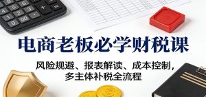 电商老板必学财税课：风险规避、报表解读、成本控制，多主体补税全流程-KJ分享
