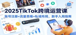 2025TikTok跨境运营课：账号注册+流量思维+私域布局，新手入局指南-KJ分享
