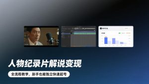 人物纪录片解说变现，全流程教学，新手也能独立快速起号-KJ分享