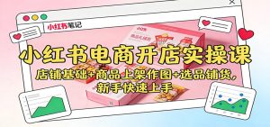 小红书电商开店实操课:店铺基础+商品上架作图+选品铺货,新手快速上手-KJ分享