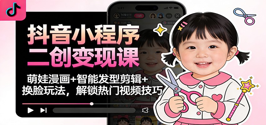 抖音小程序二创变现课：萌娃漫画+智能发型剪辑+换脸玩法，解锁热门视频技巧-KJ分享