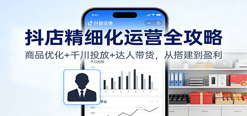 抖店精细化运营全攻略：商品优化+千川投放+ 达人带货，从搭建到盈利-KJ分享