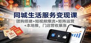 同城生活服务变现课:团购搭建+短视频爆流+矩阵运营+本地推,门店营收暴涨-KJ分享