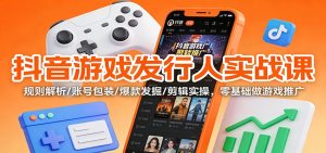 抖音游戏发行人实战课：规则解析/账号包装/爆款发掘 /剪辑实操，零基础做游戏推广-KJ分享