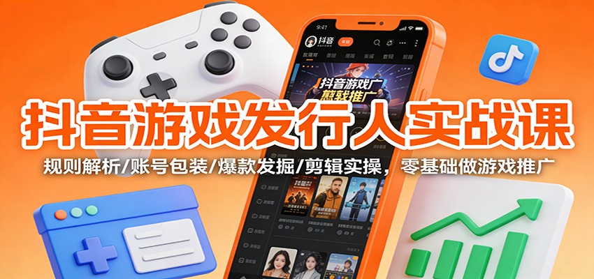 抖音游戏发行人实战课：规则解析/账号包装/爆款发掘 /剪辑实操，零基础做游戏推广-KJ分享