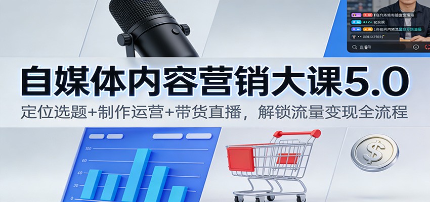 自媒体内容营销大课5.0：定位选题+制作运营+带货直播，解锁流量变现全流程-KJ分享