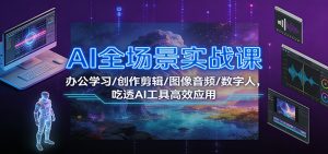 AI全场景实战课:办公学习/创作剪辑/图像音频/数字人,吃透AI工具高效应用-KJ分享