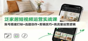泛家居短视频运营实战课:账号搭建打标+选题创作+剪辑技巧+高流量运营逻辑-KJ分享