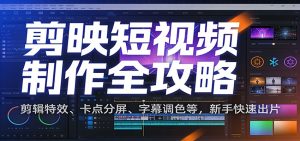 剪映短视频制作全攻略：剪辑特效、卡点分屏、字幕调色等，新手快速出片-KJ分享