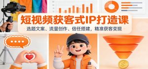 短视频获客式IP打造课:选题文案、流量创作、信任搭建,精准获客变现-KJ分享