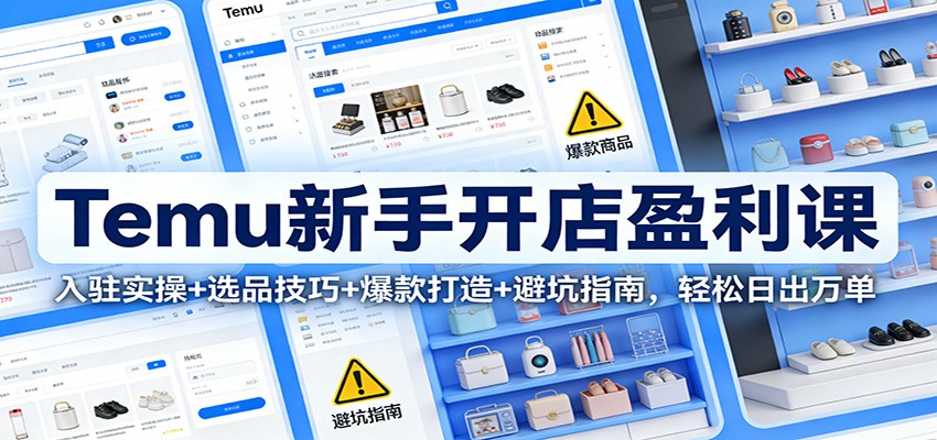 Temu新手开店盈利课：入驻实操+选品技巧+爆款打造+避坑指南，轻松日出万单-KJ分享