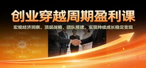 创业穿越周期盈利课:宏观经济洞察、顶层战略、团队搭建,实现持续成长稳定变现-KJ分享