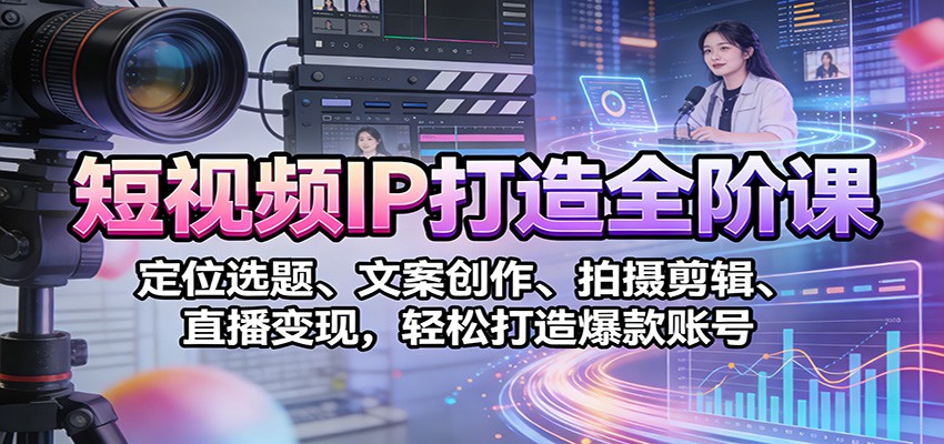 短视频IP打造全阶课：定位选题、文案创作、拍摄剪辑、直播变现，轻松打造爆款账号-KJ分享