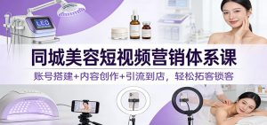 同城美容短视频营销体系课：账号搭建+内容创作+引流到店，轻松拓客锁客-KJ分享