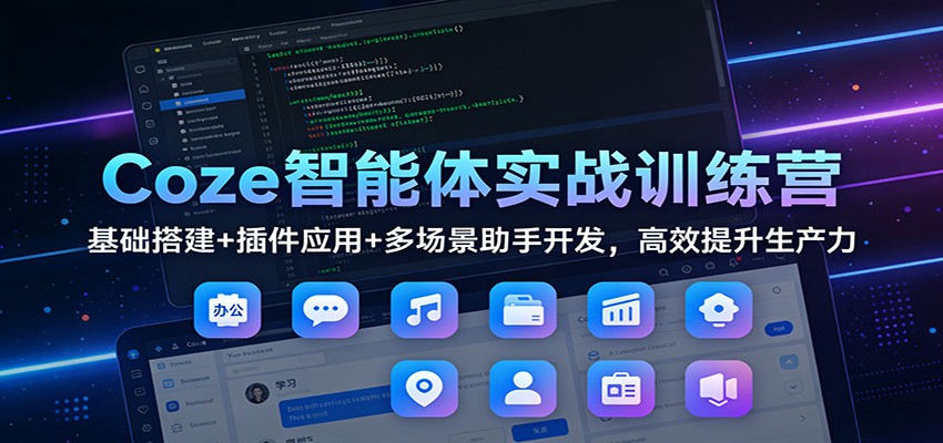 Coze智能体实战训练营：基础搭建+插件应用+多场景助手开发，高效提升生产力-KJ分享