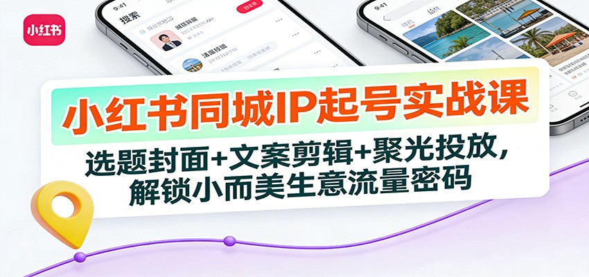 小红书同城IP起号实战课：选题封面+文案剪辑+聚光投放，解锁小而美生意流量密码-KJ分享