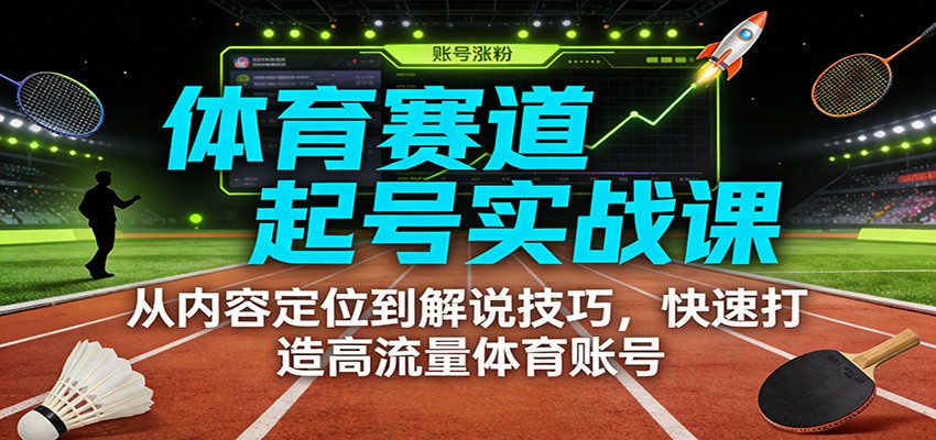 体育赛道起号实战课：从内容定位到解说技巧，快速打造高流量体育账号-KJ分享
