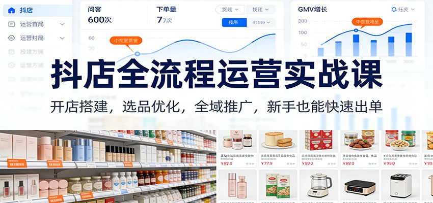 抖店全流程运营实战课：开店搭建，选品优化，全域推广，新手也能快速出单（更新）-KJ分享