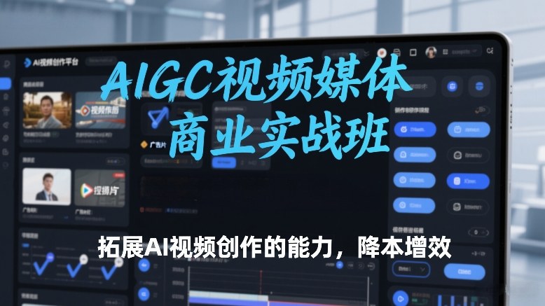 AIGC视频媒体商业实战班，拓展AI视频创作的能力，降本增效-KJ分享