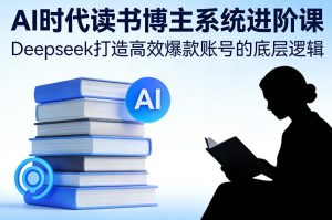 AI时代读书博主系统进阶课，Deepseek打造高效爆款账号的底层逻辑-KJ分享