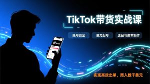 TikTok带货实战课,涵盖账号安全、暴力起号、选品与脚本制作,实现高效出单,周入数千美元-KJ分享