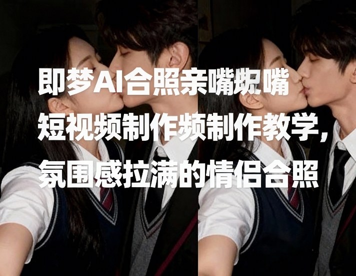 即梦AI合照亲嘴短视频制作教学，氛围感拉满的情侣合照-KJ分享