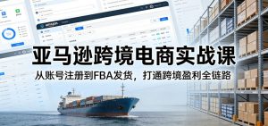 亚马逊跨境电商实战课：从账号注册到FBA发货，打通跨境盈利全链路-KJ分享