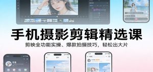 手机摄影剪辑精选课：剪映全功能实操、爆款拍摄技巧，轻松出大片-KJ分享