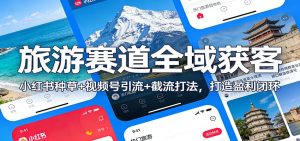 旅游赛道全域获客:小红书种草+视频号引流+截流打法,打造盈利闭环-KJ分享