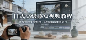 日式高级感短视频教程:掌握极简美学构图,轻松拍出质感短片-KJ分享