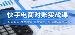 快手电商对账实战课:报表解读+成本核算+发票管理,搞定财务全流程-KJ分享
