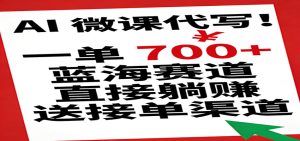 AI 微课代写!一单 700+,蓝海赛道直接躺赚,送接单渠道-KJ分享