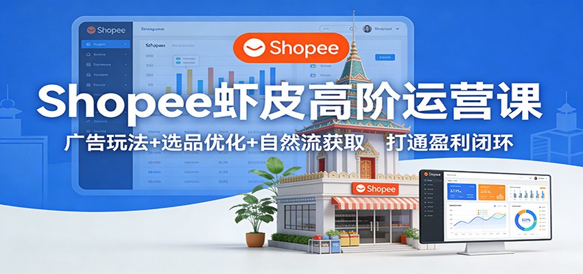 Shopee虾皮高阶运营课：广告玩法+选品优化+自然流获取，打通盈利闭环-KJ分享