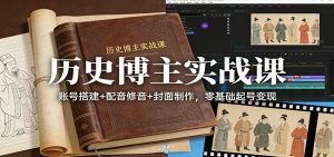 历史博主实战课:账号搭建+配音修音+封面制作,零基础起号变现-KJ分享
