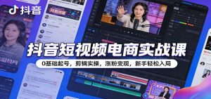 抖音短视频电商实战课：0基础起号，剪辑实操，涨粉变现，新手轻松入局-KJ分享