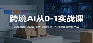 跨境AI从0-1实战课:选品策略+供应链搭建+运营落地,小预算做高价值产品-KJ分享