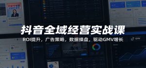 抖音全域经营实战课:ROI提升,广告策略,数据操盘,驱动GMV增长-KJ分享