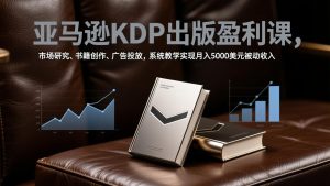 亚马逊KDP出版盈利课，市场研究、书籍创作、广告投放，系统教学实现月入5000美元被动收入-KJ分享