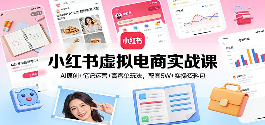小红书虚拟电商实战课：AI原创+笔记运营+高客单玩法，配套5W+实操资料包-KJ分享
