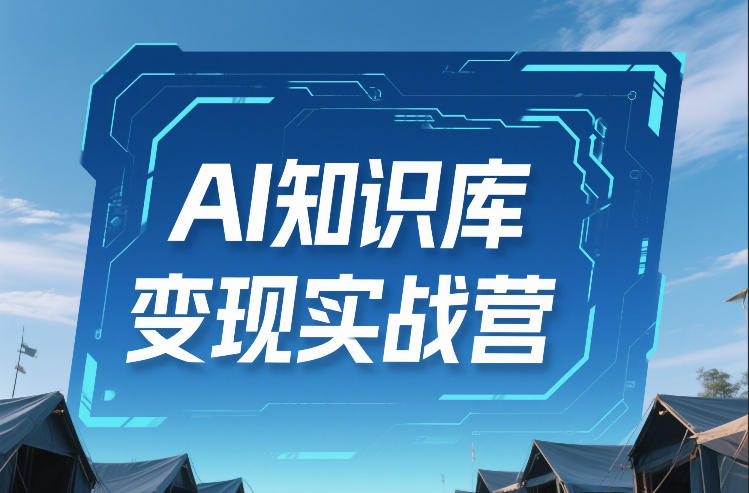 AI知识库变现实战营,不会做产品?不会变现?不会做内容?这一套,让你马上能卖+未来能做-KJ分享