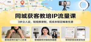 同城获客教培IP流量课：3步立人设，短视频录制，低成本锁定精准生源-KJ分享