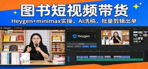 图书短视频带货:Heygen+minimax实操,AI洗稿 ,批量剪辑出单-KJ分享