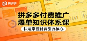 拼多多付费推广爆单知识体系课，快速掌握付费引流核心-KJ分享