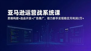 亚马逊运营实战系统课，思维构建+选品开发+广告推广，助力新手实现稳定月利润2万+（更新）-KJ分享