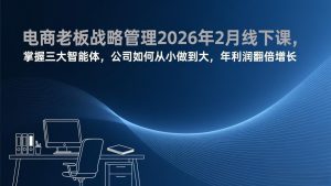 电商老板战略管理2026年2月线下课，掌握三大智能体，公司如何从小做到大，年利润翻倍增长-KJ分享