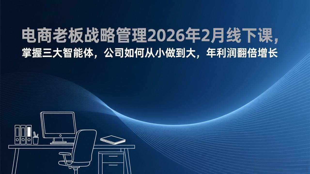 电商老板战略管理2026年2月线下课，掌握三大智能体，公司如何从小做到大，年利润翻倍增长-KJ分享