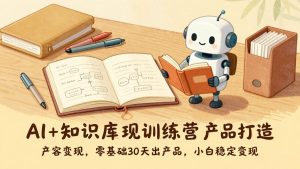 AI+知识库变现训练营,产品打造、内容创作、全平台变现,零基础30天出产品,小白稳定变现-KJ分享